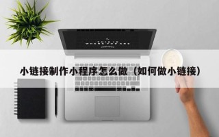 雄安新区小链接制作小程序怎么做（如何做小链接）