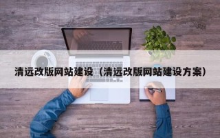 雄安新区清远改版网站建设（清远改版网站建设方案）