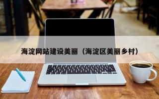 雄安新区海淀网站建设美丽（海淀区美丽乡村）