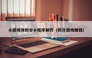 雄安新区小游戏领积分小程序制作（积分游戏赚钱）