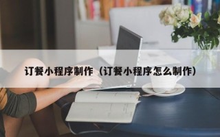 雄安新区订餐小程序制作（订餐小程序怎么制作）