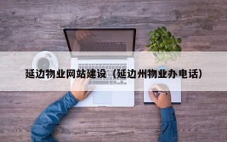 雄安新区延边物业网站建设（延边州物业办电话）
