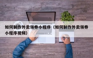 雄安新区如何制作外卖领券小程序（如何制作外卖领券小程序视频）
