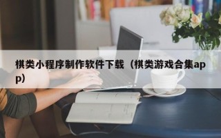 雄安新区棋类小程序制作软件下载（棋类游戏合集app）