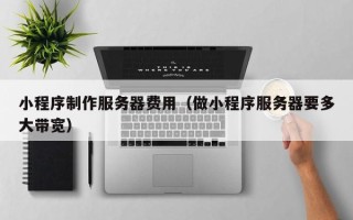 雄安新区小程序制作服务器费用（做小程序服务器要多大带宽）