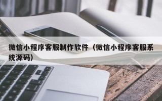 雄安新区微信小程序客服制作软件（微信小程序客服系统源码）