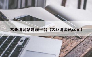雄安新区大亚湾网站建设平台（大亚湾资讯com）