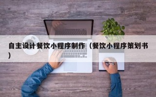 雄安新区自主设计餐饮小程序制作（餐饮小程序策划书）