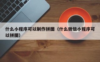 雄安新区什么小程序可以制作拼图（什么微信小程序可以拼图）