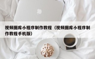 雄安新区视频图库小程序制作教程（视频图库小程序制作教程手机版）