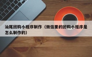 雄安新区汕尾团购小程序制作（微信里的团购小程序是怎么制作的）